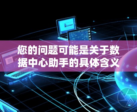 您的问题可能是关于数据中心助手的具体含义。在不同的领域中，数据中心助手可能有不同的解释。以下是一些可能的解释