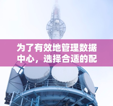为了有效地管理数据中心，选择合适的配置软件至关重要。以下是对数据中心配置软件的详细分析和建议