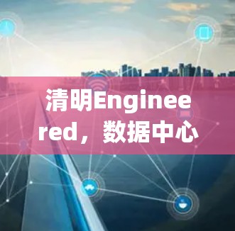 清明Engineered，数据中心连接工具系统
