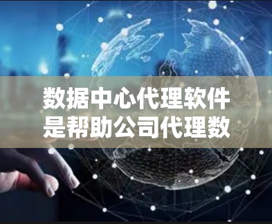 数据中心代理软件是帮助公司代理数据中心建设、管理或维护的工具，广泛应用于企业需求数据中心管理。以下是关于数据中心代理软件的详细分析