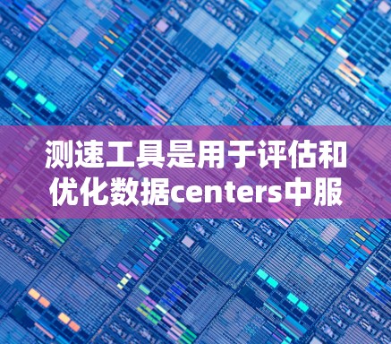 测速工具是用于评估和优化数据centers中服务器和数据库性能的工具，主要用于测试和监控服务器在高负载下的表现。以下是对测速工具的详细介绍