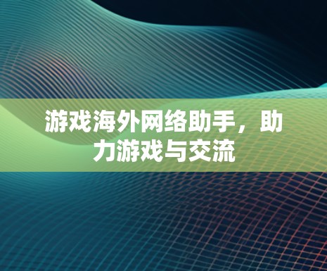 游戏海外网络助手，助力游戏与交流