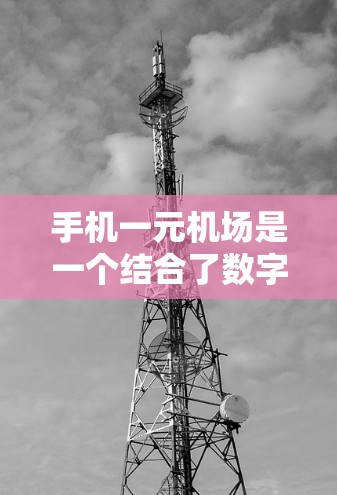 手机一元机场是一个结合了数字技术与机场管理的创新概念，旨在通过手机设备实现机场的更便捷和高效服务。以下是对这一概念的详细分析