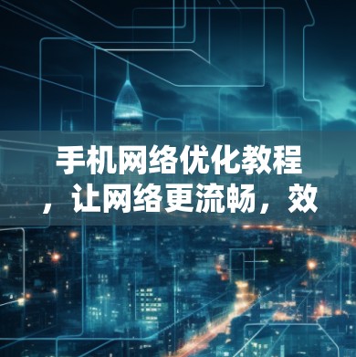 手机网络优化教程，让网络更流畅，效率更高