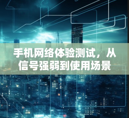手机网络体验测试，从信号强弱到使用场景的全面探索