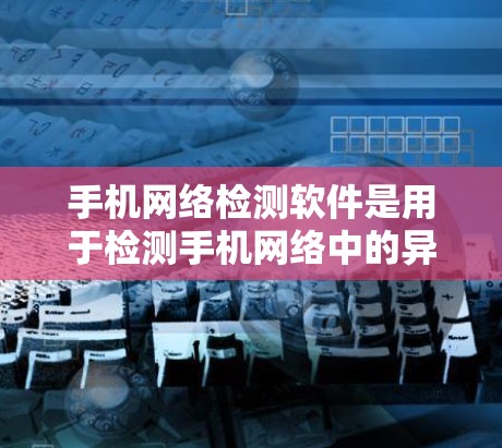 手机网络检测软件是用于检测手机网络中的异常情况，如网络卡问题、Wi-Fi异常或信号问题的工具。以下是详细的步骤和信息
