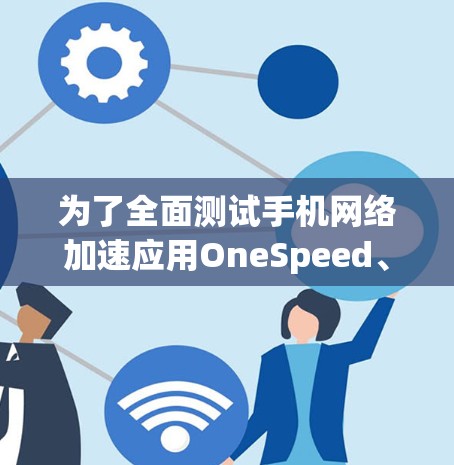 为了全面测试手机网络加速应用OneSpeed、SpeedX和Netstream在不同场景下的表现，我按照以下步骤进行了详细的测试和分析