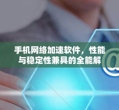 手机网络加速软件，性能与稳定性兼具的全能解