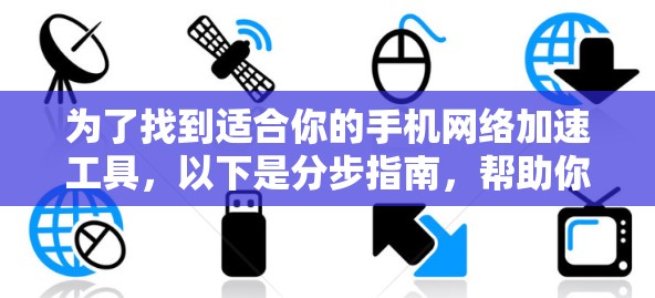 为了找到适合你的手机网络加速工具，以下是分步指南，帮助你做出选择