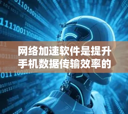 网络加速软件是提升手机数据传输效率的重要工具，根据不同的需求和设备情况，可以推荐以下几种适合的加速软件
