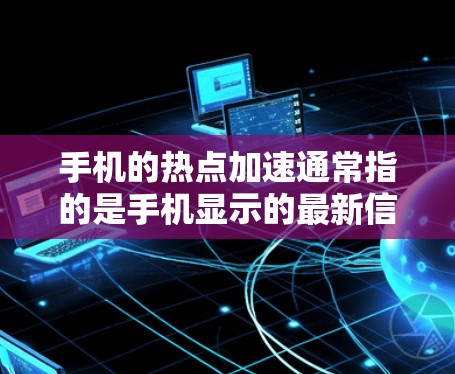 手机的热点加速通常指的是手机显示的最新信息和通知，以及优化手机性能，让手机看起来更高效。以下是一些常见的方法和技巧来加速手机的性能和显示效果