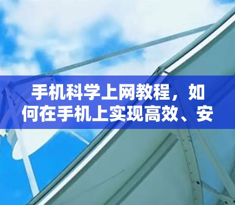 手机科学上网教程，如何在手机上实现高效、安全的互联网使用