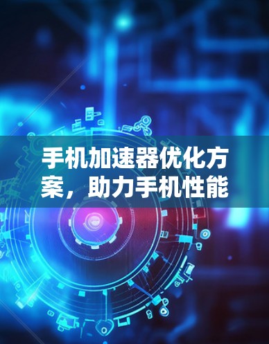 手机加速器优化方案，助力手机性能提升，助你获得更流畅的使用体验