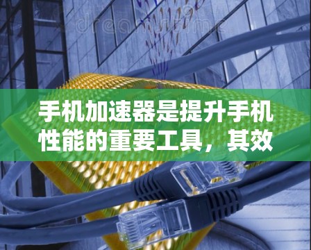 手机加速器是提升手机性能的重要工具，其效果主要体现在性能提升、延迟减少和游戏流畅度等方面。以下是对加速器效果的详细分析