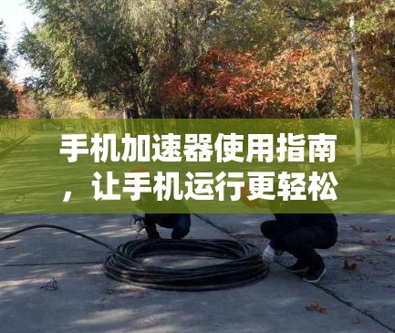 手机加速器使用指南，让手机运行更轻松！