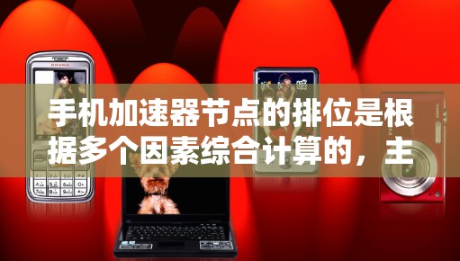 手机加速器节点的排位是根据多个因素综合计算的，主要包括以下几点