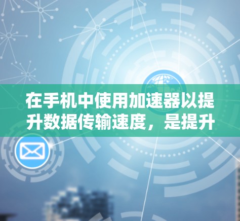 在手机中使用加速器以提升数据传输速度，是提升使用效率和节省费用的有效方法。以下是对这个问题的分步分析和建议