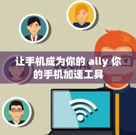 让手机成为你的 ally 你的手机加速工具