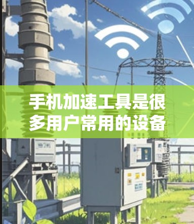 手机加速工具是很多用户常用的设备优化工具，能够帮助用户提高手机的运行速度和流畅度。以下是一些适合苹果手机的加速工具推荐，以及一些通用的加速工具