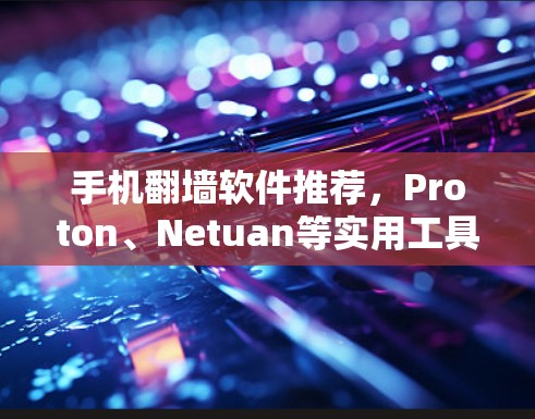 手机翻墙软件推荐，Proton、Netuan等实用工具