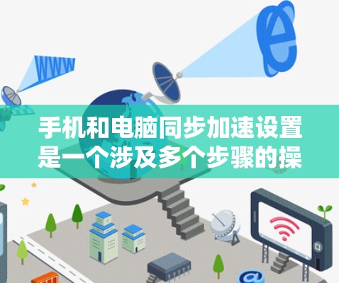 手机和电脑同步加速设置是一个涉及多个步骤的操作，以下是一步步的指导