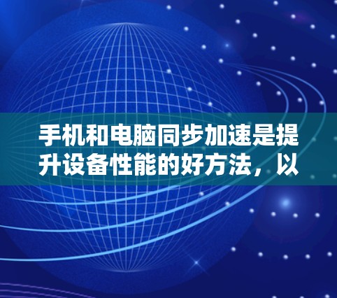 手机和电脑同步加速是提升设备性能的好方法，以下是详细的步骤指南