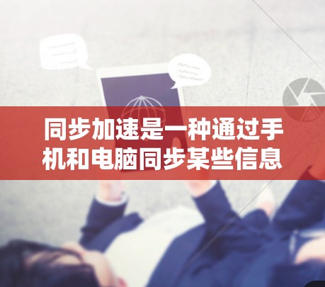 同步加速是一种通过手机和电脑同步某些信息以提高资源利用率和效率的方法。以下是逐步的指南，帮助您实现同步加速