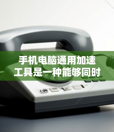 手机电脑通用加速工具是一种能够同时优化和提升手机和电脑性能的软件或应用程序。这些工具通常可以帮助用户在手机和电脑上同时工作，提高整体效率，节省时间。以下是几种常见的通用加速工具