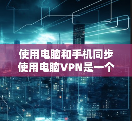 使用电脑和手机同步使用电脑VPN是一个高效的数据传输方式，结合了安全性与便利性的特点。以下是详细的步骤指南