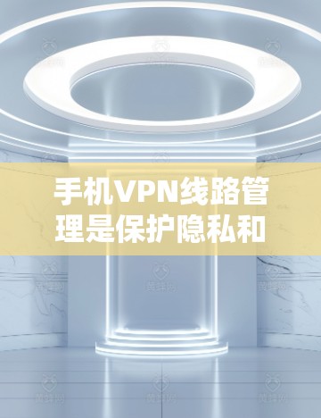手机VPN线路管理是保护隐私和安全的重要环节。以下是一些常见的问题和解决方法，帮助你更好地管理你的VPN线路