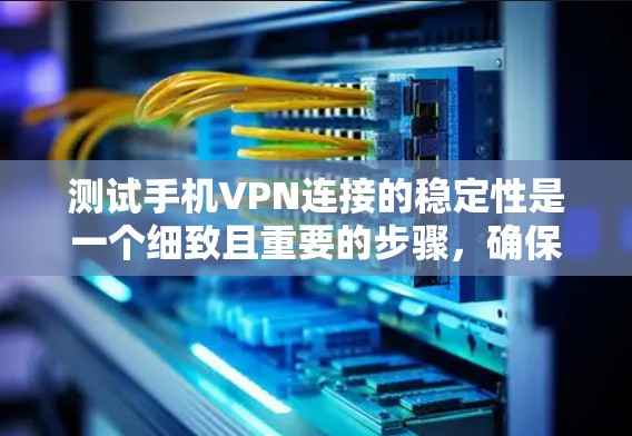 测试手机VPN连接的稳定性是一个细致且重要的步骤，确保数据传输和网络连接的安全性。以下是一个清晰的步骤指南，帮助您有效地进行测试