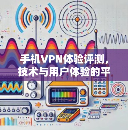 手机VPN体验评测，技术与用户体验的平衡