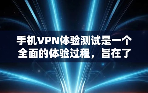 手机VPN体验测试是一个全面的体验过程，旨在了解如何有效地使用手机VPN软件来保护隐私和数据安全。以下是一个分步骤的指南，帮助你完成手机VPN的测试和使用