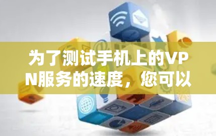 为了测试手机上的VPN服务的速度，您可以按照以下步骤进行
