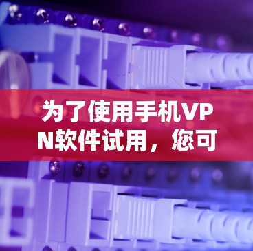 为了使用手机VPN软件试用，您可以按照以下步骤操作