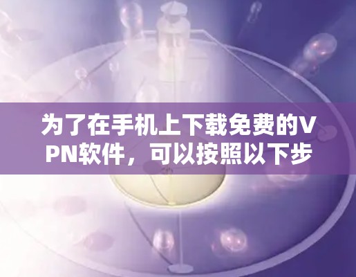为了在手机上下载免费的VPN软件，可以按照以下步骤操作
