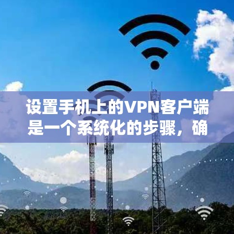 设置手机上的VPN客户端是一个系统化的步骤，确保你的设备安全连接目标服务器。以下是一个详细的指南，帮助你顺利完成配置