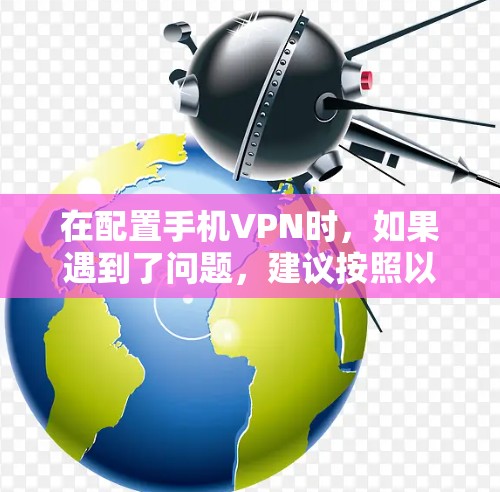 在配置手机VPN时，如果遇到了问题，建议按照以下步骤进行排查和解决