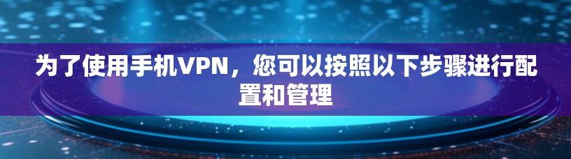 为了使用手机VPN，您可以按照以下步骤进行配置和管理