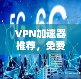 VPN加速器推荐，免费试用版下载入口详解