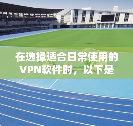 在选择适合日常使用的VPN软件时，以下是一些推荐，根据用户的使用需求和设备情况来决定