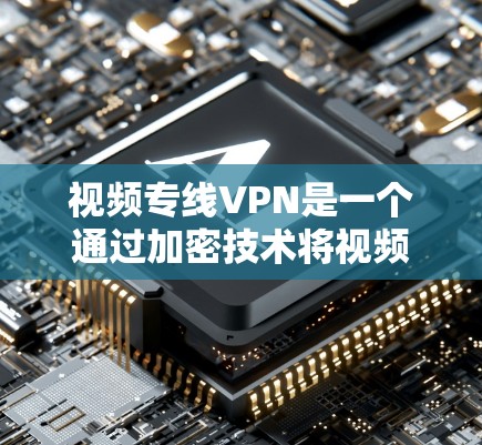 视频专线VPN是一个通过加密技术将视频内容从未经允许的网络转移到允许的网络，以便用户在本地观看视频。以下是对视频专线VPN的详细解释