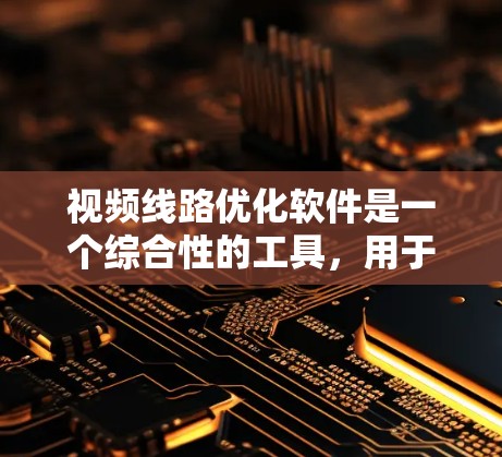 视频线路优化软件是一个综合性的工具，用于设计、分析和优化视频信号线路，以提高视频质量。以下是其功能概述和使用步骤的详细指南