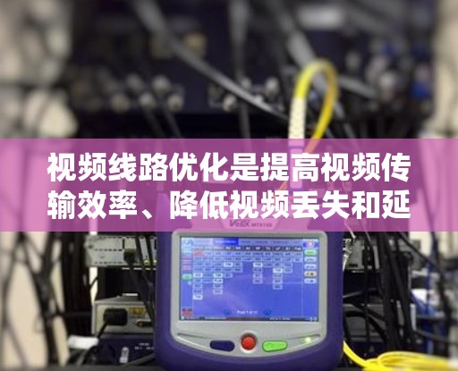 视频线路优化是提高视频传输效率、降低视频丢失和延时、减少网络带宽消耗的重要技术问题。以下是一些常用的视频线路优化方法及其应用场景