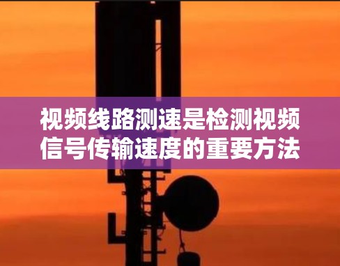 视频线路测速是检测视频信号传输速度的重要方法，通过多种技术结合，可以更精确地确定带宽。以下是逐步的视频线路测速方法