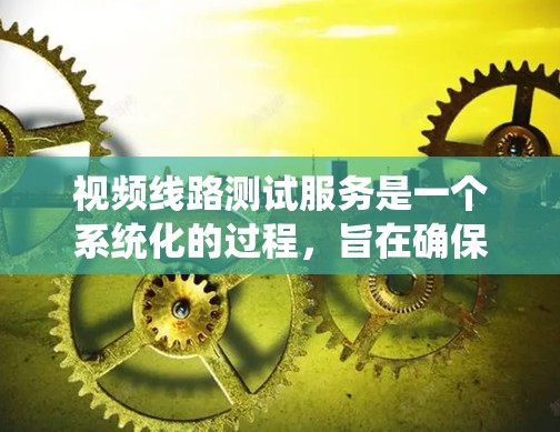 视频线路测试服务是一个系统化的过程，旨在确保视频信号的质量和稳定。以下是对视频线路测试服务的详细总结