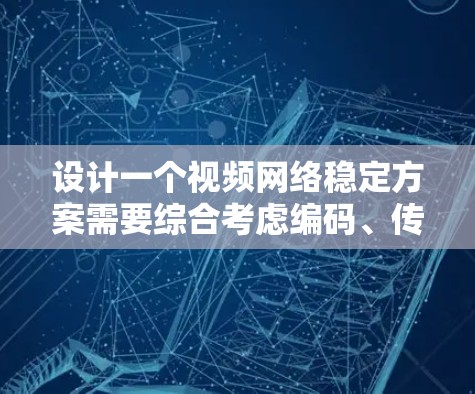 设计一个视频网络稳定方案需要综合考虑编码、传输和解码三个阶段的优化，同时应对环境因素和视频类型的需求。以下是一个结构化的解决方案