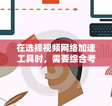 在选择视频网络加速工具时，需要综合考虑场景、预算和使用需求。以下是对不同工具的总结和推荐