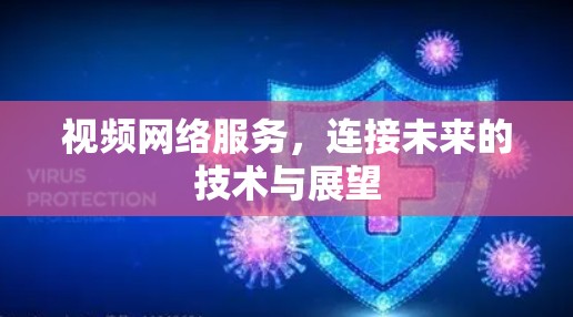视频网络服务，连接未来的技术与展望