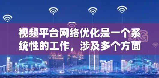 视频平台网络优化是一个系统性的工作，涉及多个方面，旨在提升用户体验、内容质量并吸引用户点击。以下是优化的分步指南